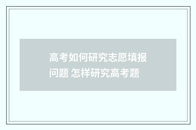 高考如何研究志愿填报问题 怎样研究高考题