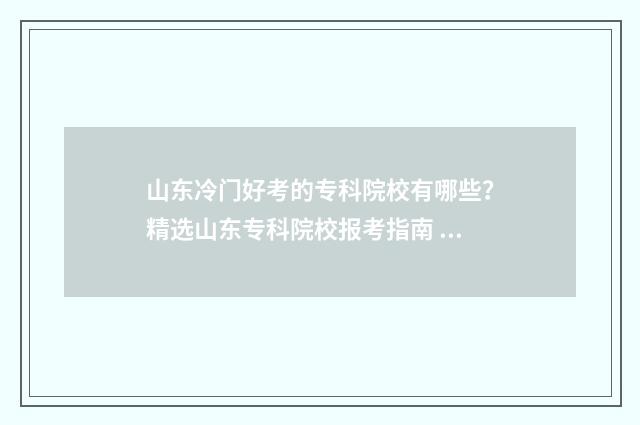 山东冷门好考的专科院校有哪些？精选山东专科院校报考指南 山东最值得报考的五所大学
