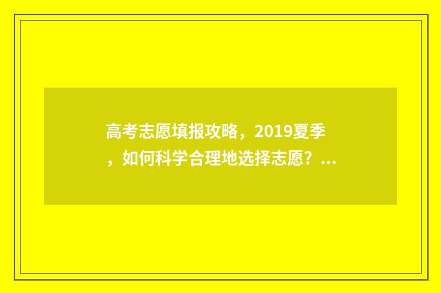 高考志愿填报攻略，2019夏季，如何科学合理地选择志愿？ 高考志愿填报攻略河北