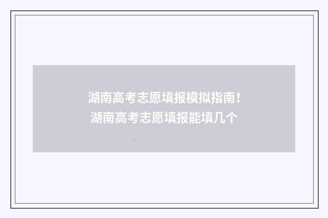 湖南高考志愿填报模拟指南！ 湖南高考志愿填报能填几个