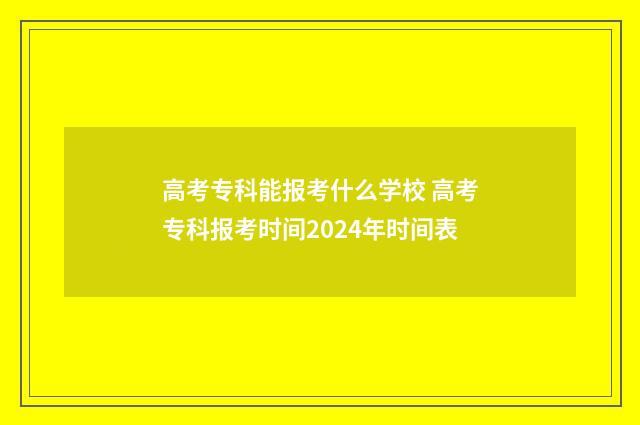 高考专科能报考什么学校 高考专科报考时间2024年时间表