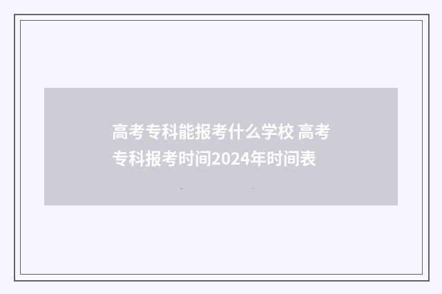 高考专科能报考什么学校 高考专科报考时间2024年时间表