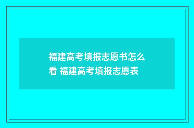 福建高考填报志愿书怎么看 福建高考填报志愿表