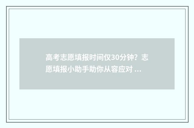 高考志愿填报时间仅30分钟？志愿填报小助手助你从容应对 高考志愿填报时间和截止时间