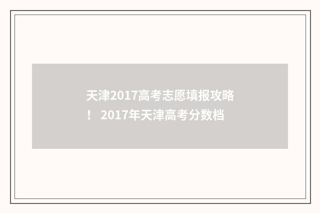 天津2017高考志愿填报攻略！ 2017年天津高考分数档