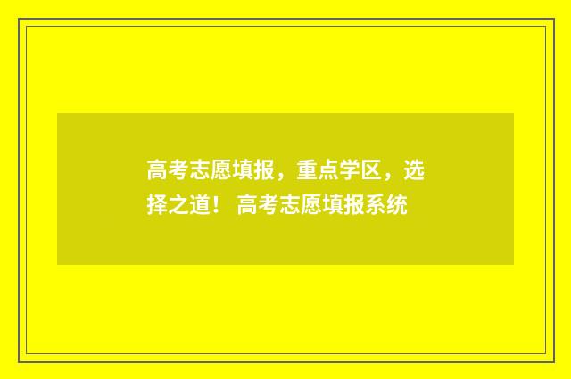 高考志愿填报，重点学区，选择之道！ 高考志愿填报系统