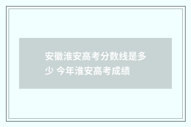 安徽淮安高考分数线是多少 今年淮安高考成绩