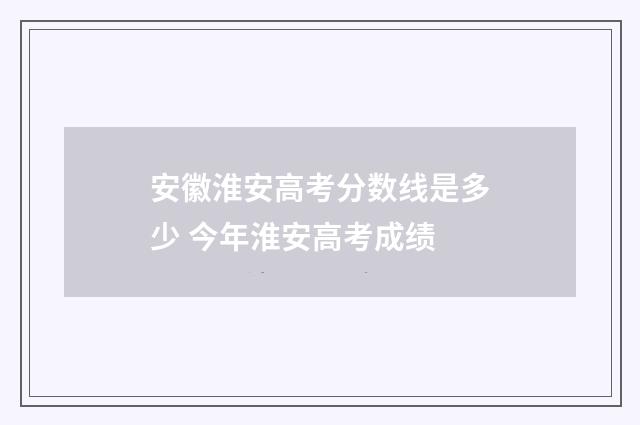 安徽淮安高考分数线是多少 今年淮安高考成绩