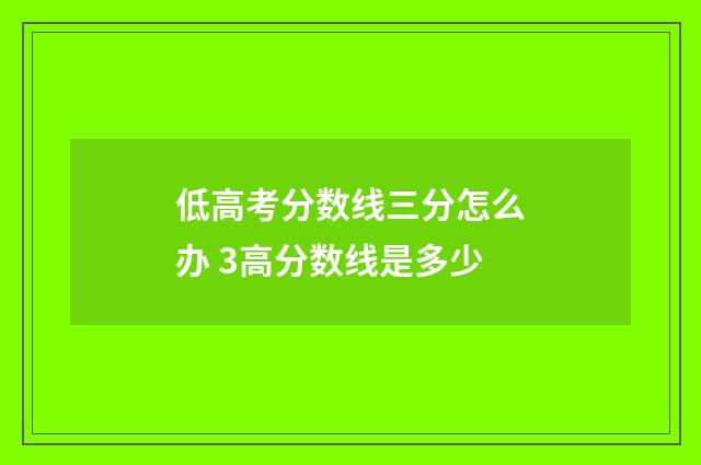 低高考分数线三分怎么办 3高分数线是多少