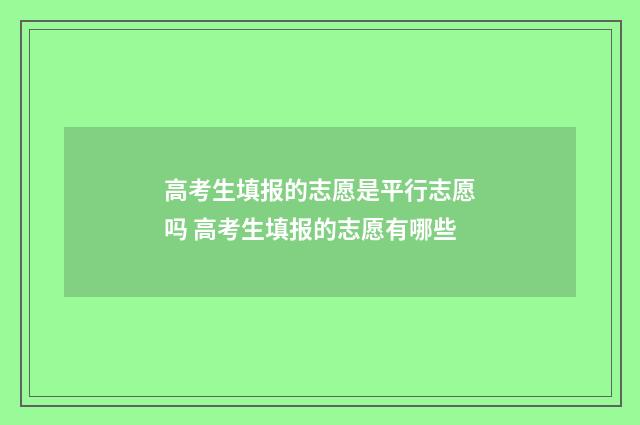 高考生填报的志愿是平行志愿吗 高考生填报的志愿有哪些