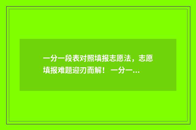 一分一段表对照填报志愿法，志愿填报难题迎刃而解！ 一分一段表表