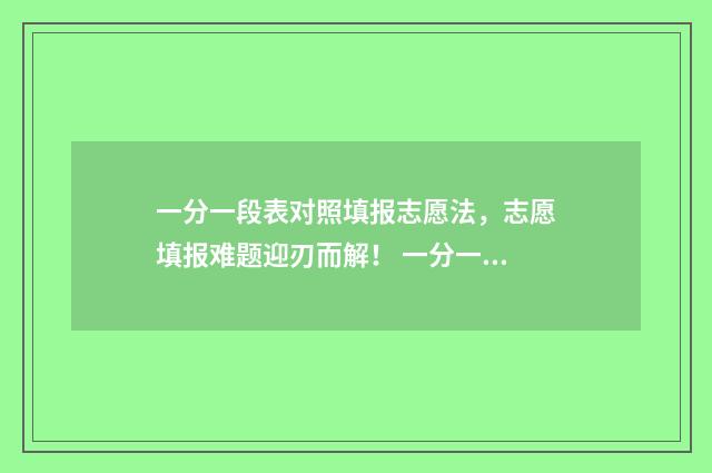 一分一段表对照填报志愿法，志愿填报难题迎刃而解！ 一分一段表表