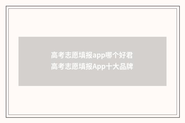 高考志愿填报app哪个好君 高考志愿填报App十大品牌