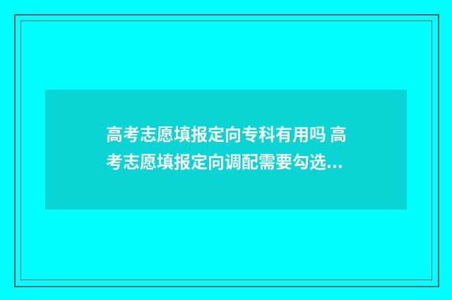 高考志愿填报定向专科有用吗 高考志愿填报定向调配需要勾选吗