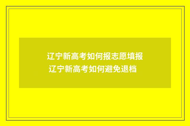 辽宁新高考如何报志愿填报 辽宁新高考如何避免退档