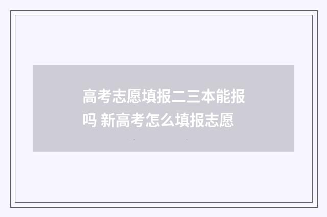 高考志愿填报二三本能报吗 新高考怎么填报志愿