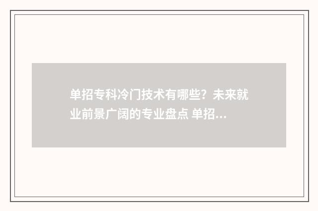 单招专科冷门技术有哪些？未来就业前景广阔的专业盘点 单招专科冷门技术类专业