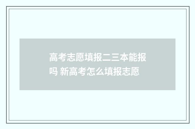 高考志愿填报二三本能报吗 新高考怎么填报志愿