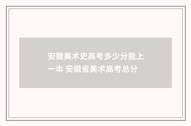 安徽美术史高考多少分能上一本 安徽省美术高考总分