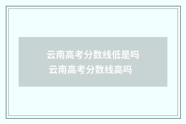 云南高考分数线低是吗 云南高考分数线高吗