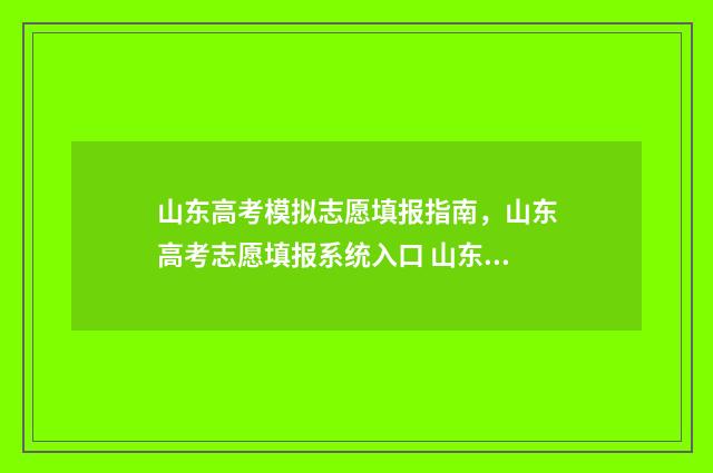 山东高考模拟志愿填报指南，山东高考志愿填报系统入口 山东高考模拟志愿填报流程