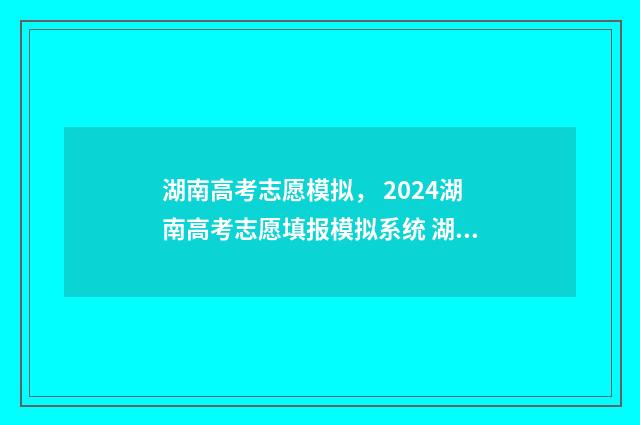 湖南高考志愿模拟， 2024湖南高考志愿填报模拟系统 湖南高考志愿模拟填报系统官网