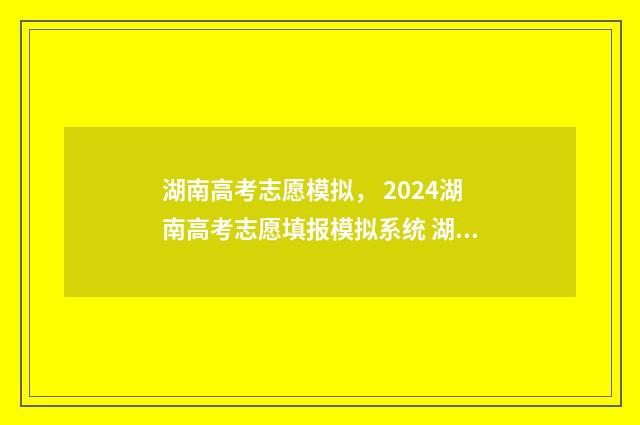湖南高考志愿模拟， 2024湖南高考志愿填报模拟系统 湖南高考志愿模拟填报系统官网