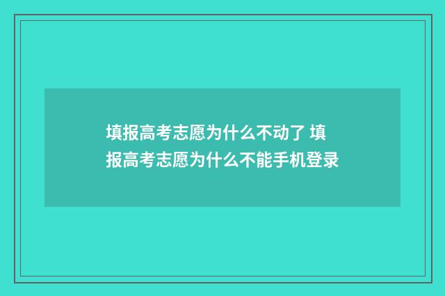 填报高考志愿为什么不动了 填报高考志愿为什么不能手机登录