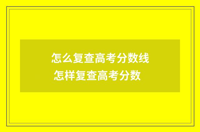 怎么复查高考分数线 怎样复查高考分数