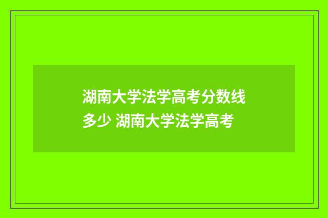 湖南大学法学高考分数线多少 湖南大学法学高考