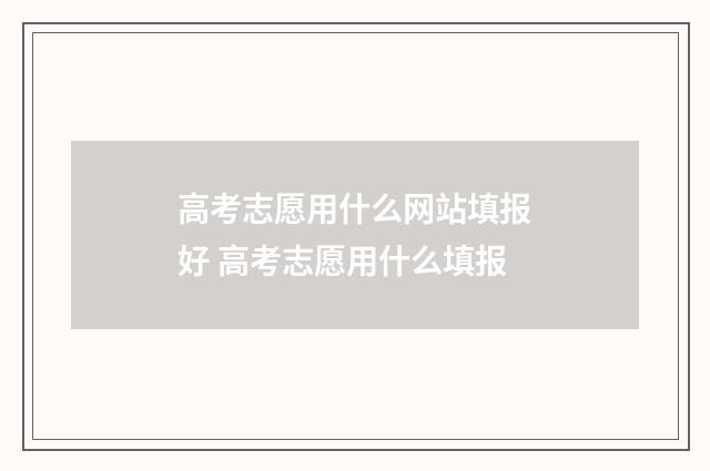 高考志愿用什么网站填报好 高考志愿用什么填报
