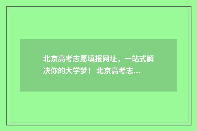 北京高考志愿填报网址，一站式解决你的大学梦！ 北京高考志愿填报时间和截止时间
