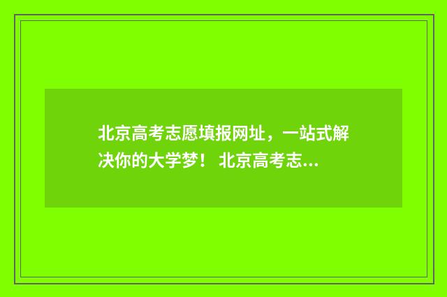 北京高考志愿填报网址，一站式解决你的大学梦！ 北京高考志愿填报时间和截止时间