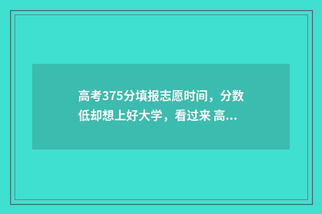 高考375分填报志愿时间，分数低却想上好大学，看过来 高考成绩375分能上那个学校?