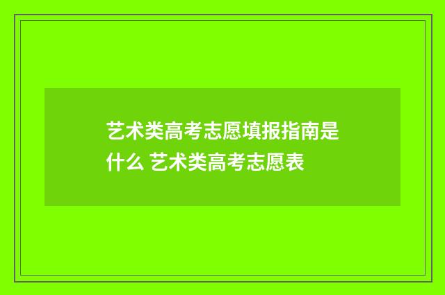 艺术类高考志愿填报指南是什么 艺术类高考志愿表