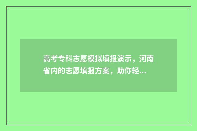高考专科志愿模拟填报演示，河南省内的志愿填报方案，助你轻松规划未来！ 高考志愿专科填写模板