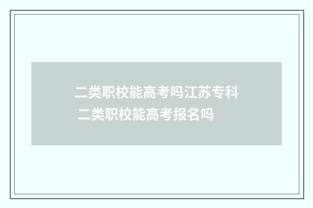 二类职校能高考吗江苏专科 二类职校能高考报名吗