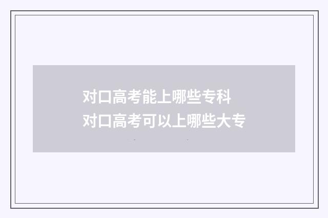 对口高考能上哪些专科 对口高考可以上哪些大专