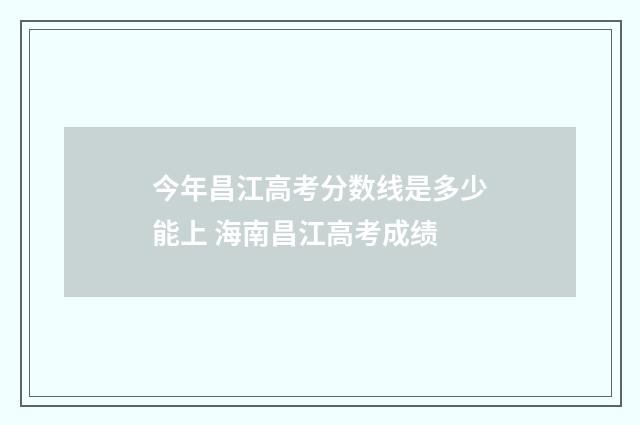 今年昌江高考分数线是多少能上 海南昌江高考成绩