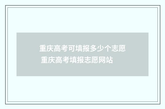 重庆高考可填报多少个志愿 重庆高考填报志愿网站