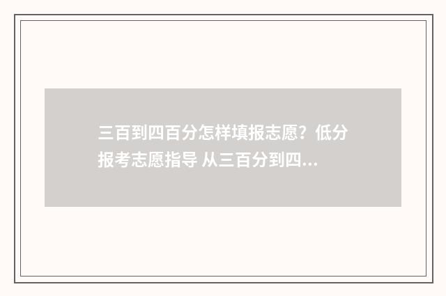 三百到四百分怎样填报志愿？低分报考志愿指导 从三百分到四百五