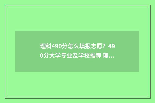 理科490分怎么填报志愿？490分大学专业及学校推荐 理科490分能报啥学校