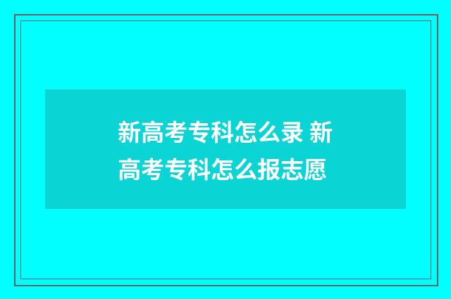 新高考专科怎么录 新高考专科怎么报志愿