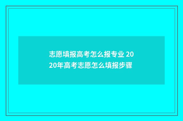志愿填报高考怎么报专业 2020年高考志愿怎么填报步骤