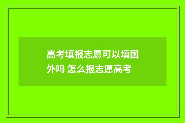 高考填报志愿可以填国外吗 怎么报志愿高考