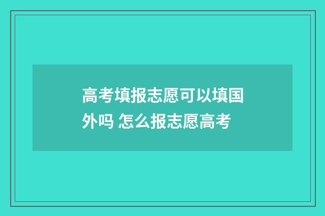 高考填报志愿可以填国外吗 怎么报志愿高考