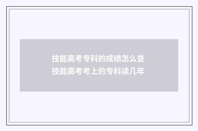 技能高考专科的成绩怎么查 技能高考考上的专科读几年