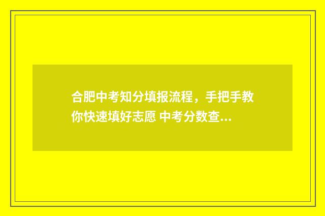 合肥中考知分填报流程，手把手教你快速填好志愿 中考分数查询合肥