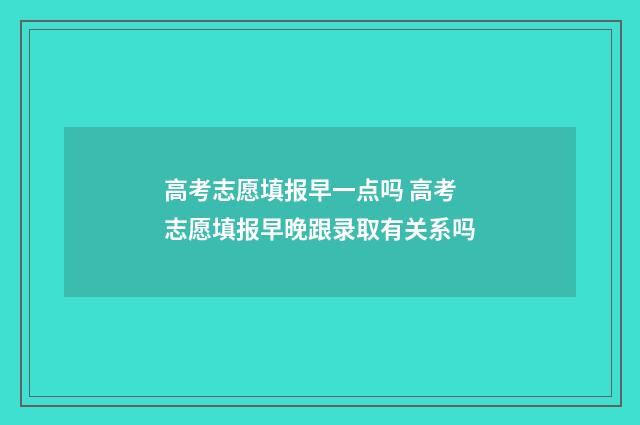 高考志愿填报早一点吗 高考志愿填报早晚跟录取有关系吗