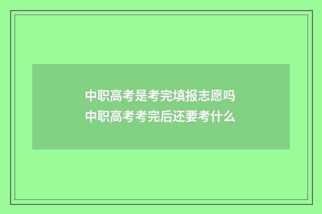 中职高考是考完填报志愿吗 中职高考考完后还要考什么